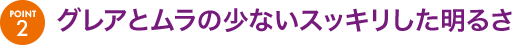 グレアとムラの少ないスッキリした明るさ